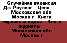 “Случайная вакансия“ Дж.Роулинг › Цена ­ 150 - Московская обл., Москва г. Книги, музыка и видео » Книги, журналы   . Московская обл.,Москва г.